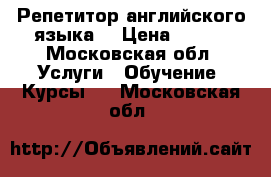 Репетитор английского языка  › Цена ­ 500 - Московская обл. Услуги » Обучение. Курсы   . Московская обл.